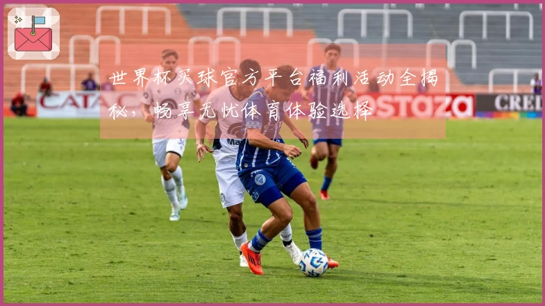世界杯买球官方平台福利活动全揭秘，畅享无忧体育体验选择