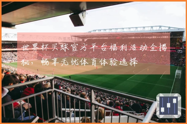 世界杯买球官方平台福利活动全揭秘，畅享无忧体育体验选择