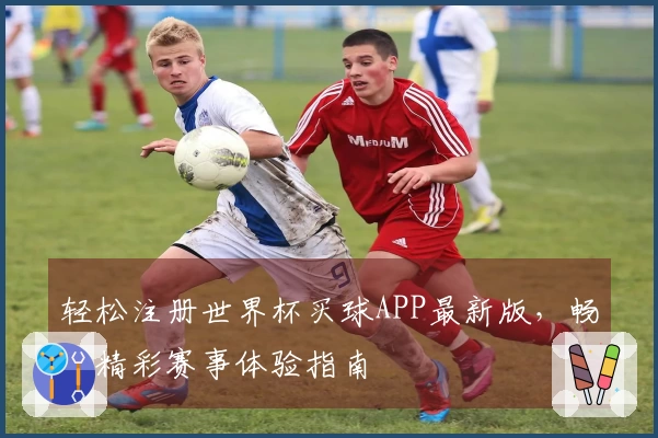 轻松注册世界杯买球APP最新版，畅享精彩赛事体验指南