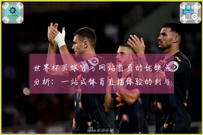 世界杯买球官方网站首页的优缺点分析：一站式体育直播体验的利与弊