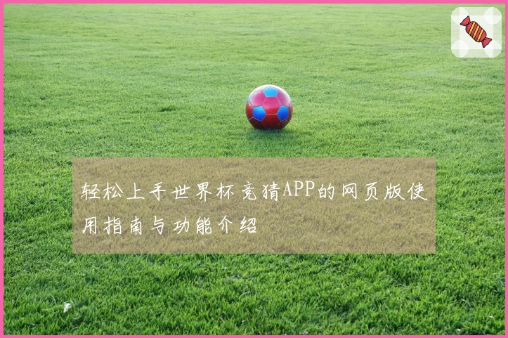 轻松上手世界杯竞猜APP的网页版使用指南与功能介绍